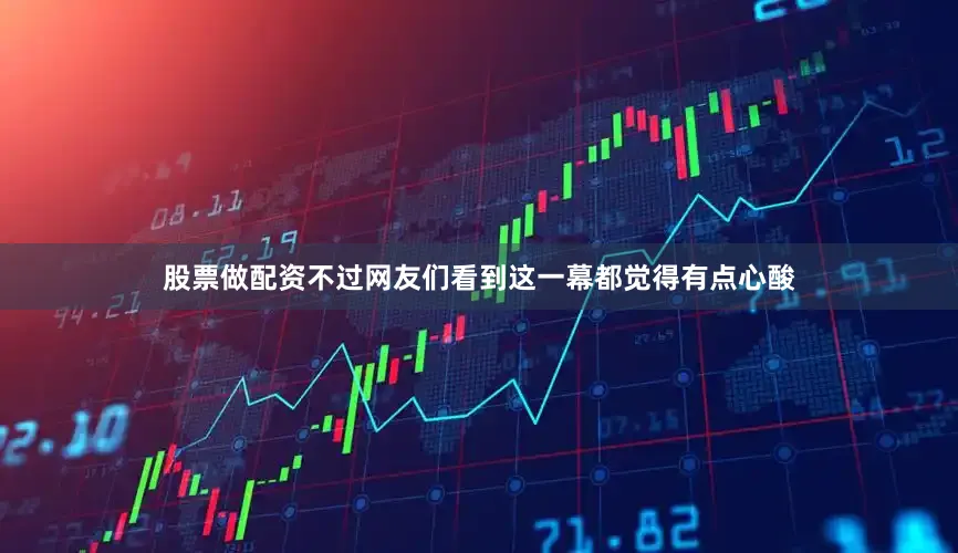 股票做配资不过网友们看到这一幕都觉得有点心酸