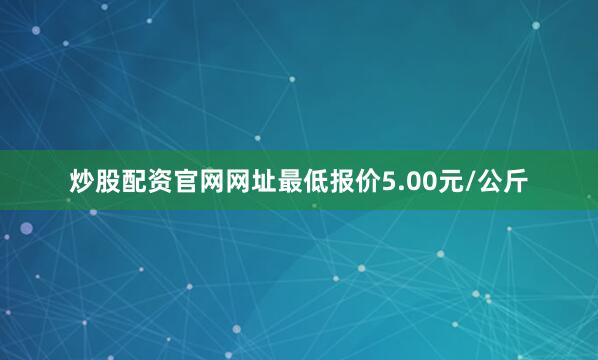 炒股配资官网网址最低报价5.00元/公斤