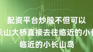 配资平台炒股不但可以通过长山大桥直接去往临近的小长山岛