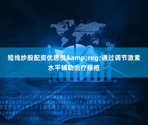 短线炒股配资优思悦&reg;通过调节激素水平辅助治疗痤疮