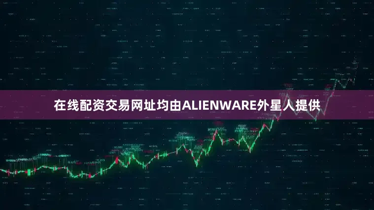 在线配资交易网址均由ALIENWARE外星人提供